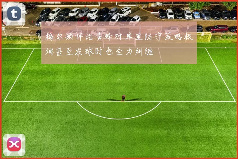 梅尔顿评论黄蜂对库里防守策略极端甚至发球时也全力纠缠