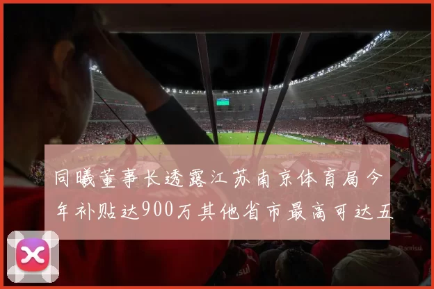 同曦董事长透露江苏南京体育局今年补贴达900万其他省市最高可达五千万