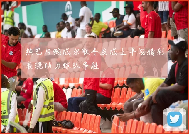热巴与鲍威尔联手发威上半场精彩表现助力球队争胜