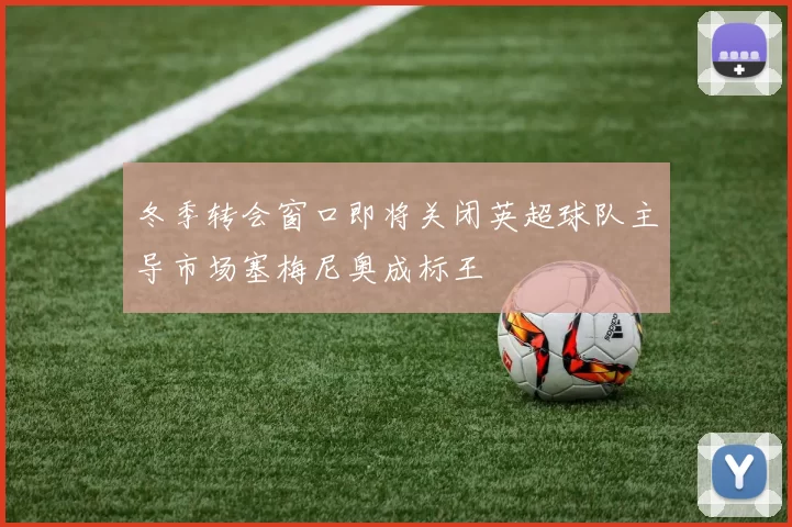 冬季转会窗口即将关闭英超球队主导市场塞梅尼奥成标王
