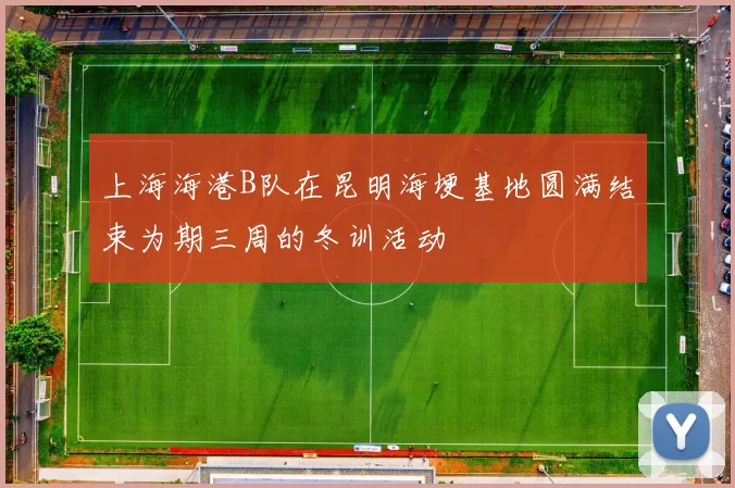 上海海港B队在昆明海埂基地圆满结束为期三周的冬训活动