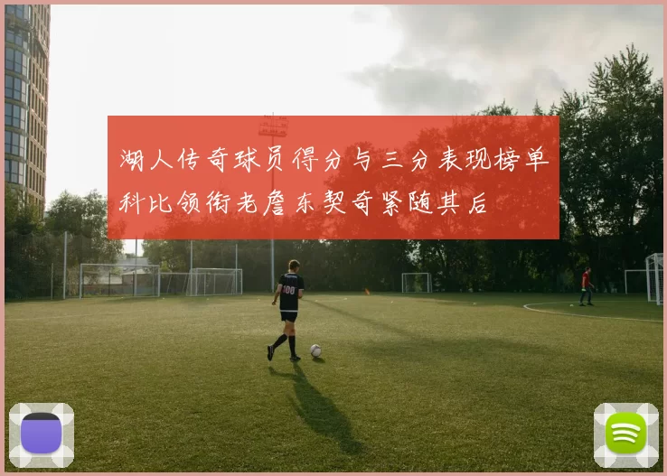 湖人传奇球员得分与三分表现榜单科比领衔老詹东契奇紧随其后