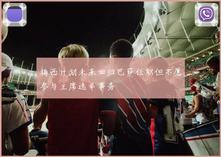 梅西计划未来回归巴萨任职但不愿参与主席选举事务