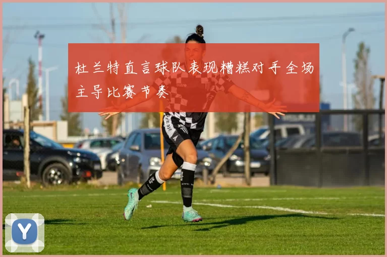 杜兰特直言球队表现糟糕对手全场主导比赛节奏