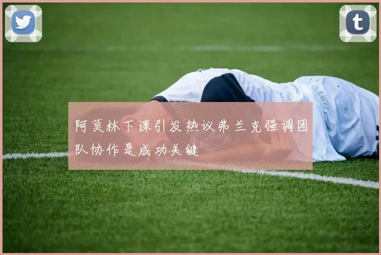 阿莫林下课引发热议弗兰克强调团队协作是成功关键